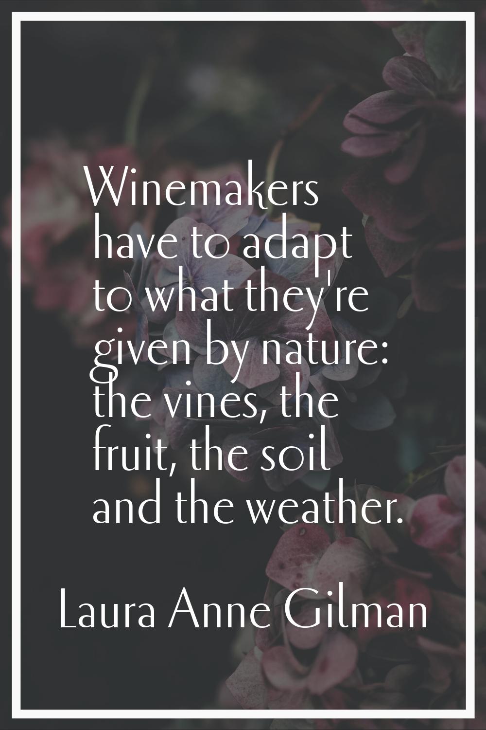 Winemakers have to adapt to what they're given by nature: the vines, the fruit, the soil and the we
