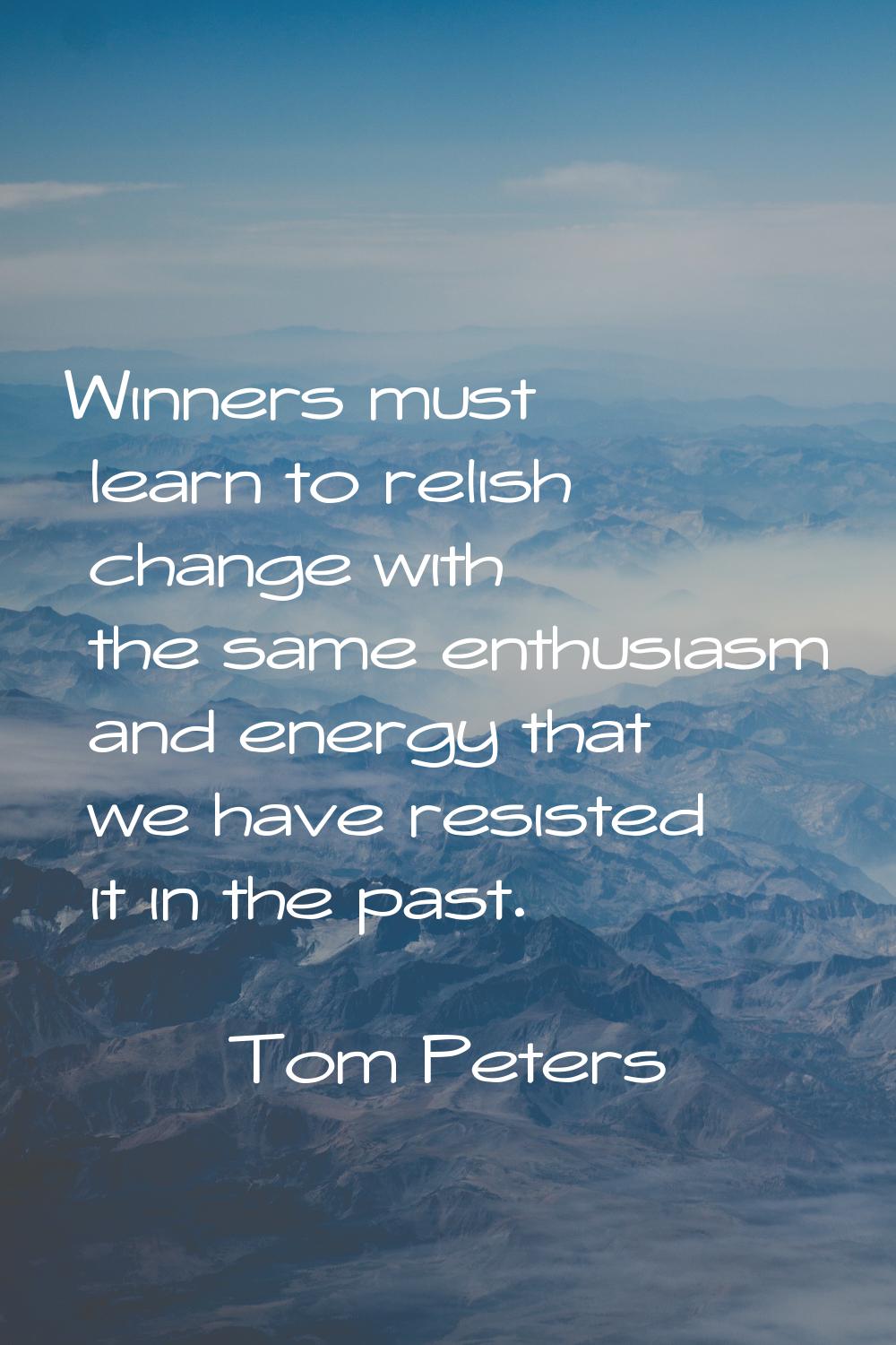 Winners must learn to relish change with the same enthusiasm and energy that we have resisted it in