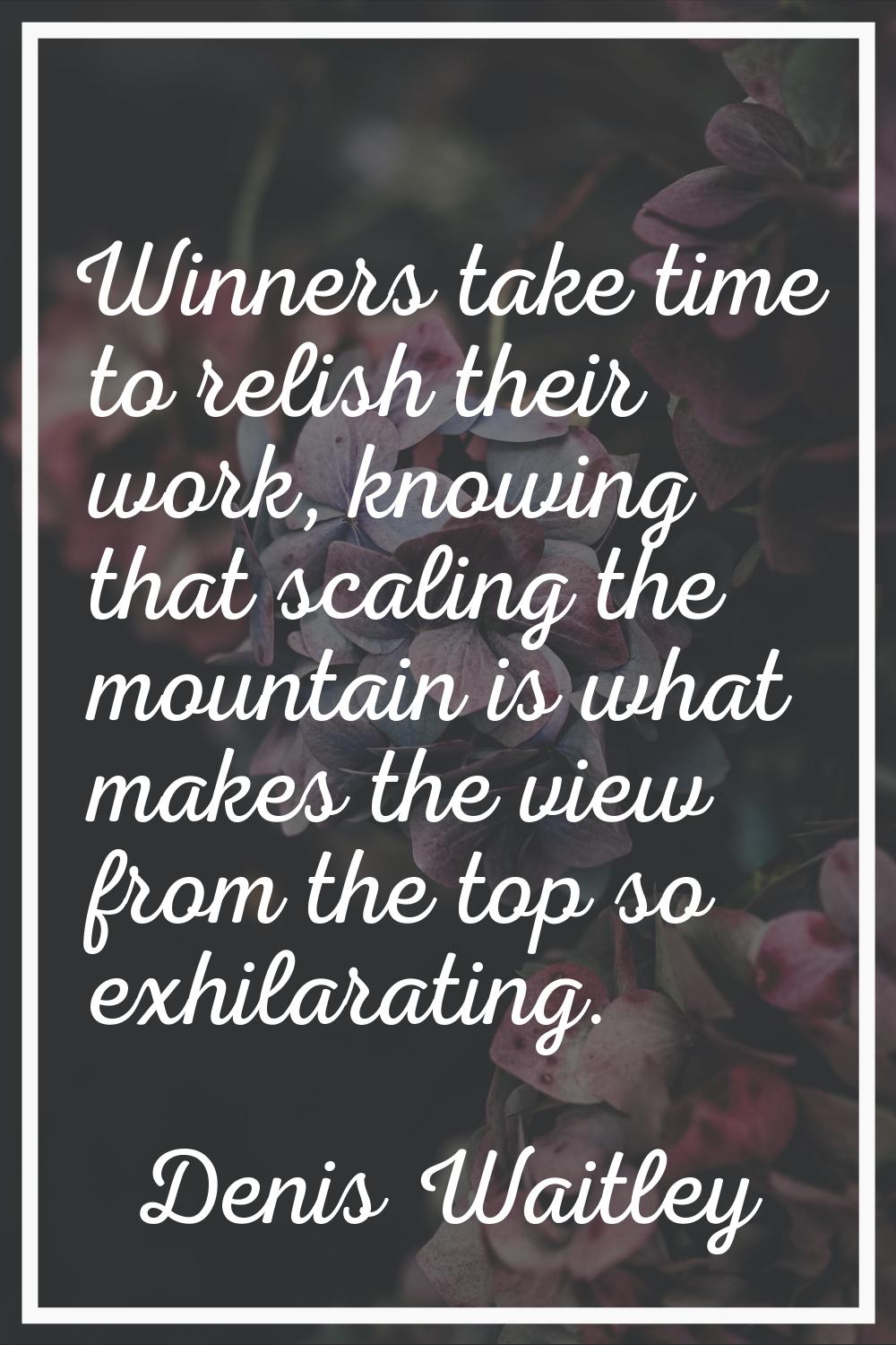 Winners take time to relish their work, knowing that scaling the mountain is what makes the view fr