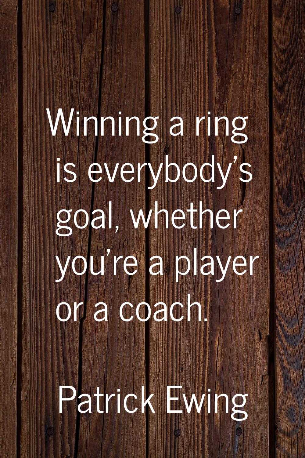 Winning a ring is everybody's goal, whether you're a player or a coach.
