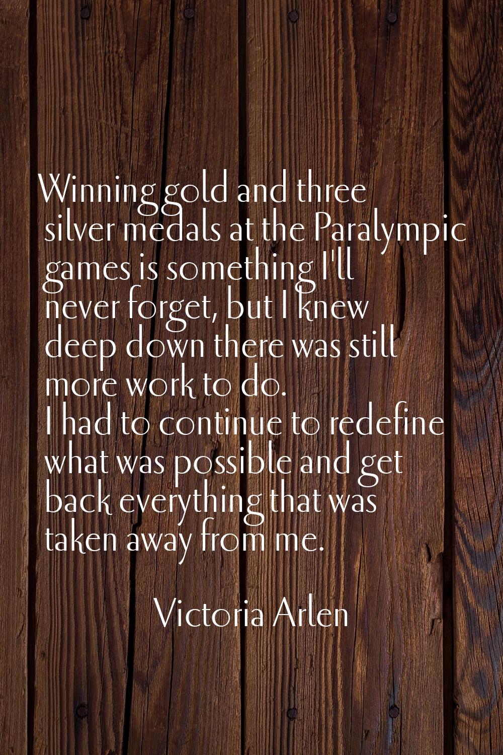 Winning gold and three silver medals at the Paralympic games is something I'll never forget, but I 