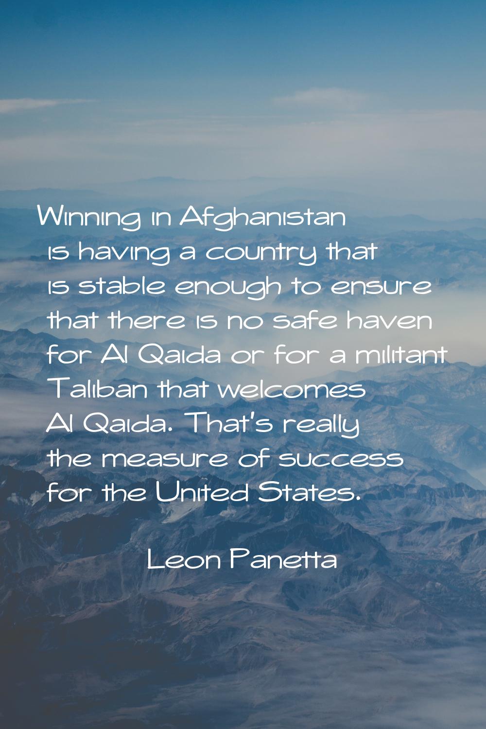 Winning in Afghanistan is having a country that is stable enough to ensure that there is no safe ha