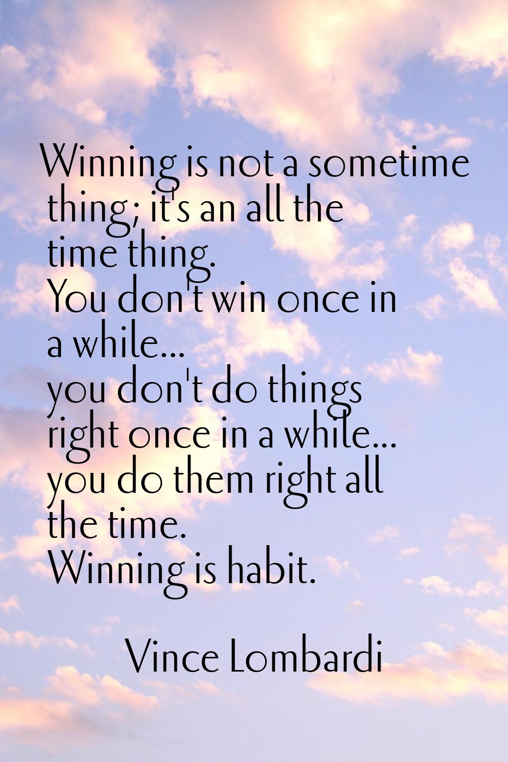 Winning is not a sometime thing; it's an all the time thing. You don't win once in a while... you d