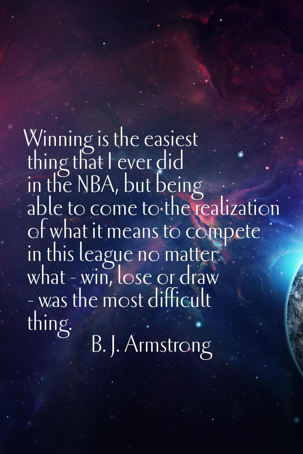 Winning is the easiest thing that I ever did in the NBA, but being able to come to the realization 