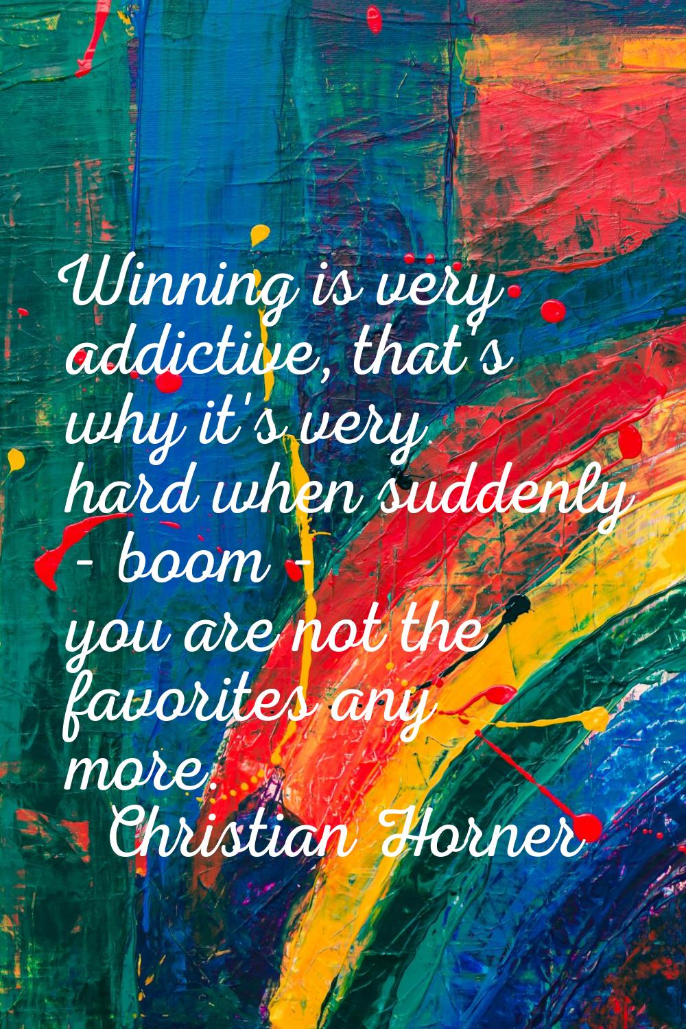 Winning is very addictive, that's why it's very hard when suddenly - boom - you are not the favorit