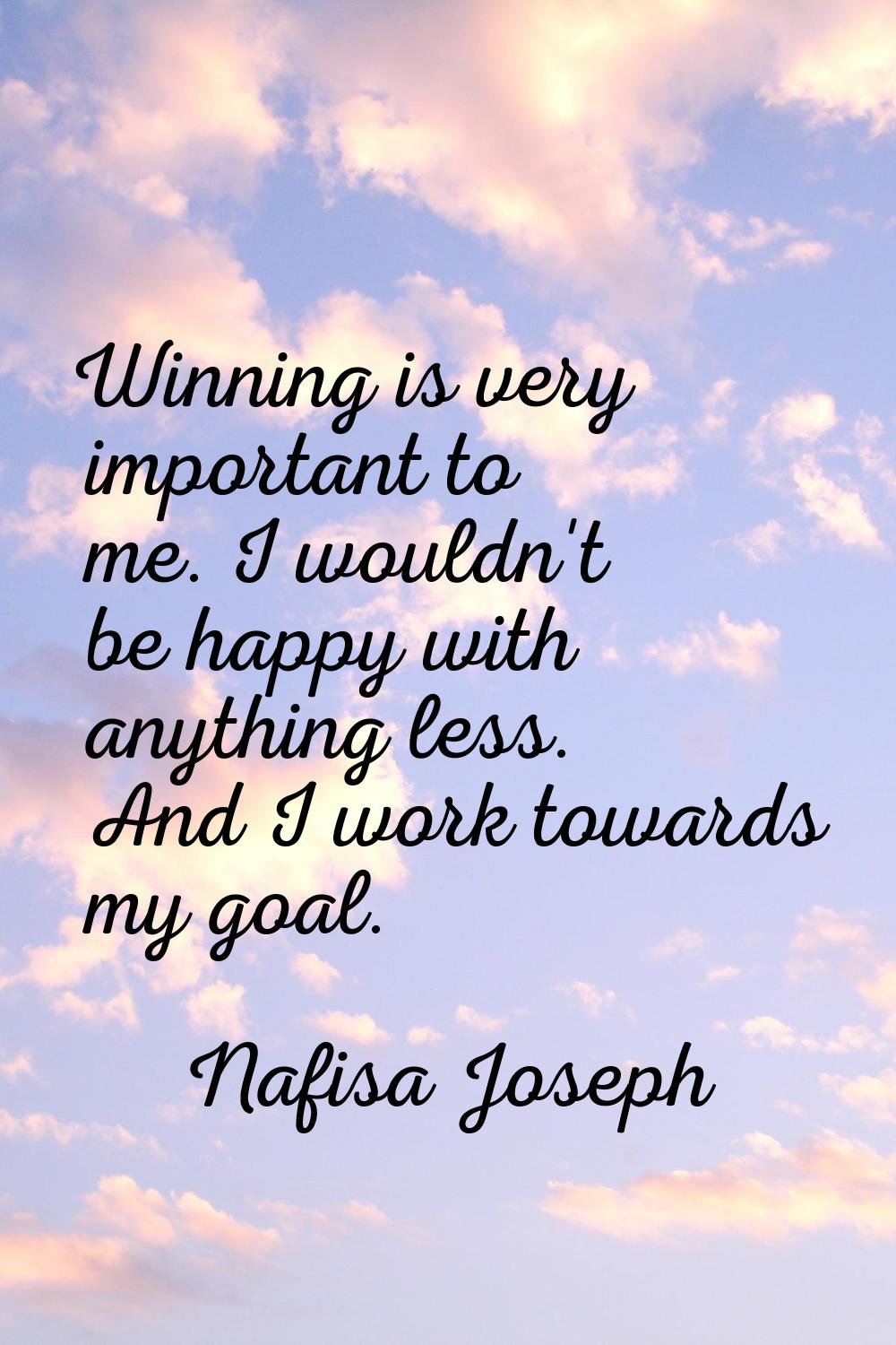 Winning is very important to me. I wouldn't be happy with anything less. And I work towards my goal