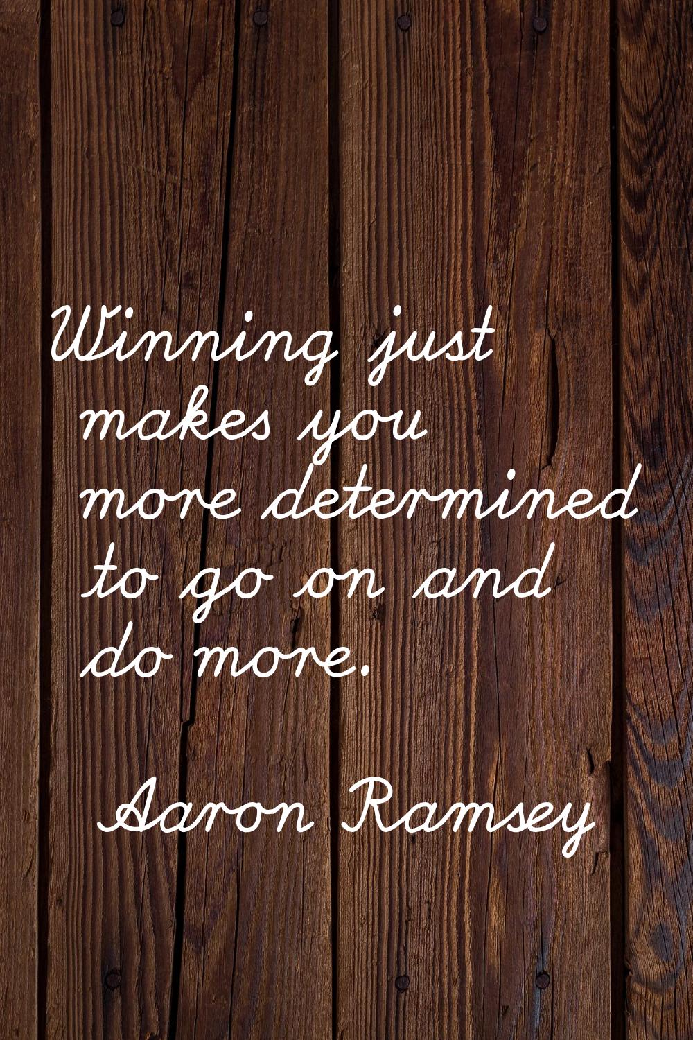 Winning just makes you more determined to go on and do more.