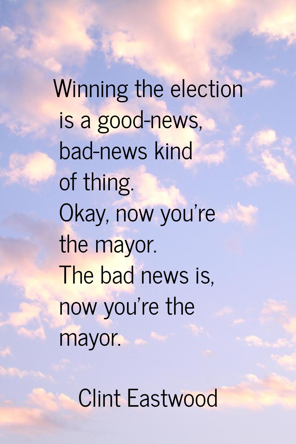 Winning the election is a good-news, bad-news kind of thing. Okay, now you're the mayor. The bad ne