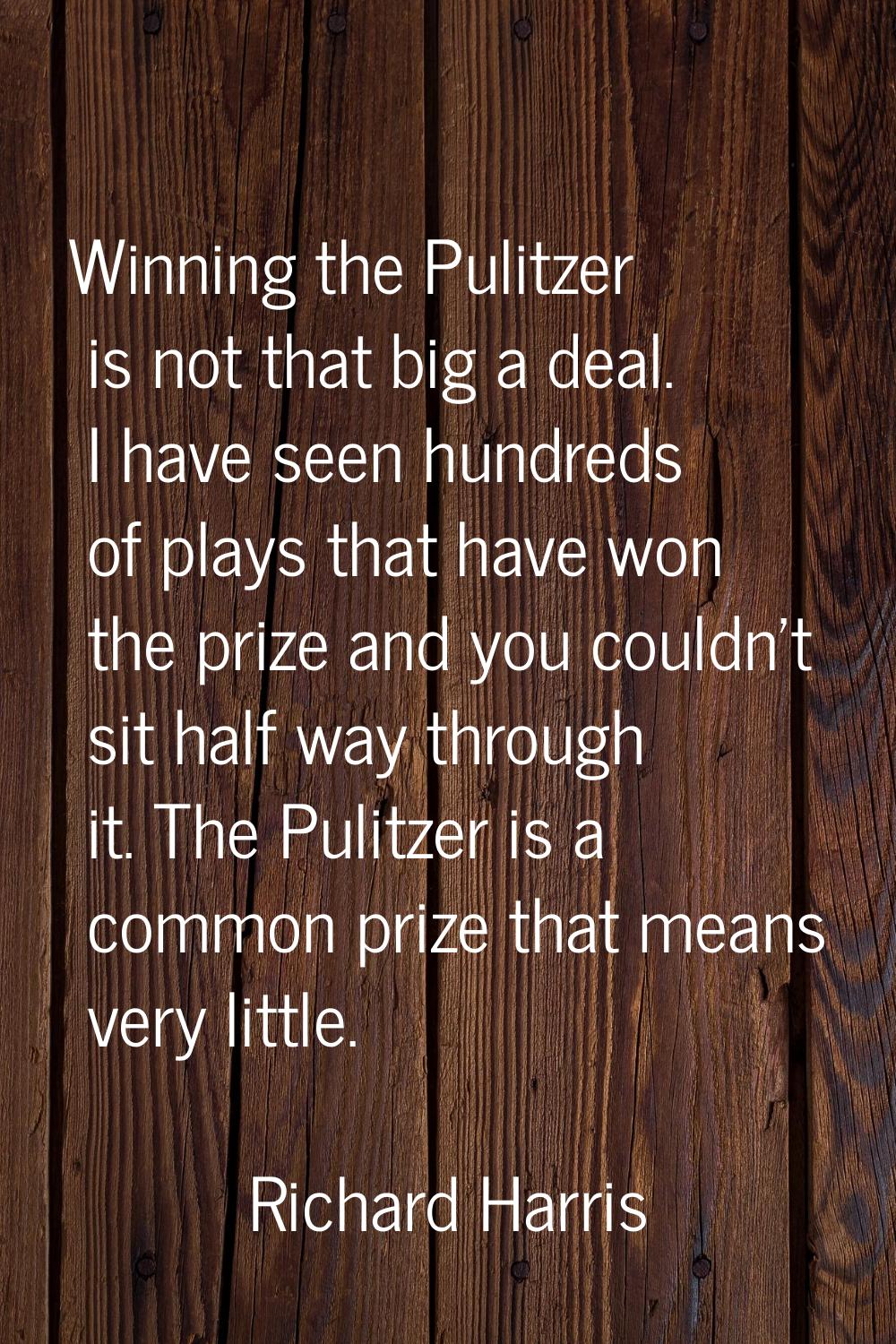 Winning the Pulitzer is not that big a deal. I have seen hundreds of plays that have won the prize 