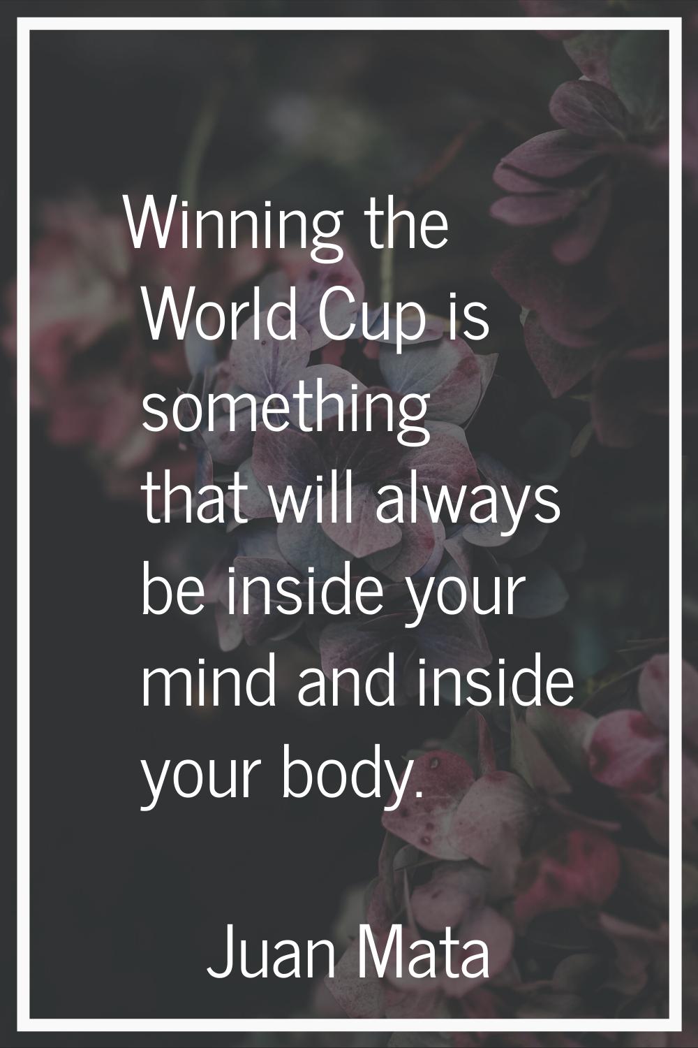 Winning the World Cup is something that will always be inside your mind and inside your body.