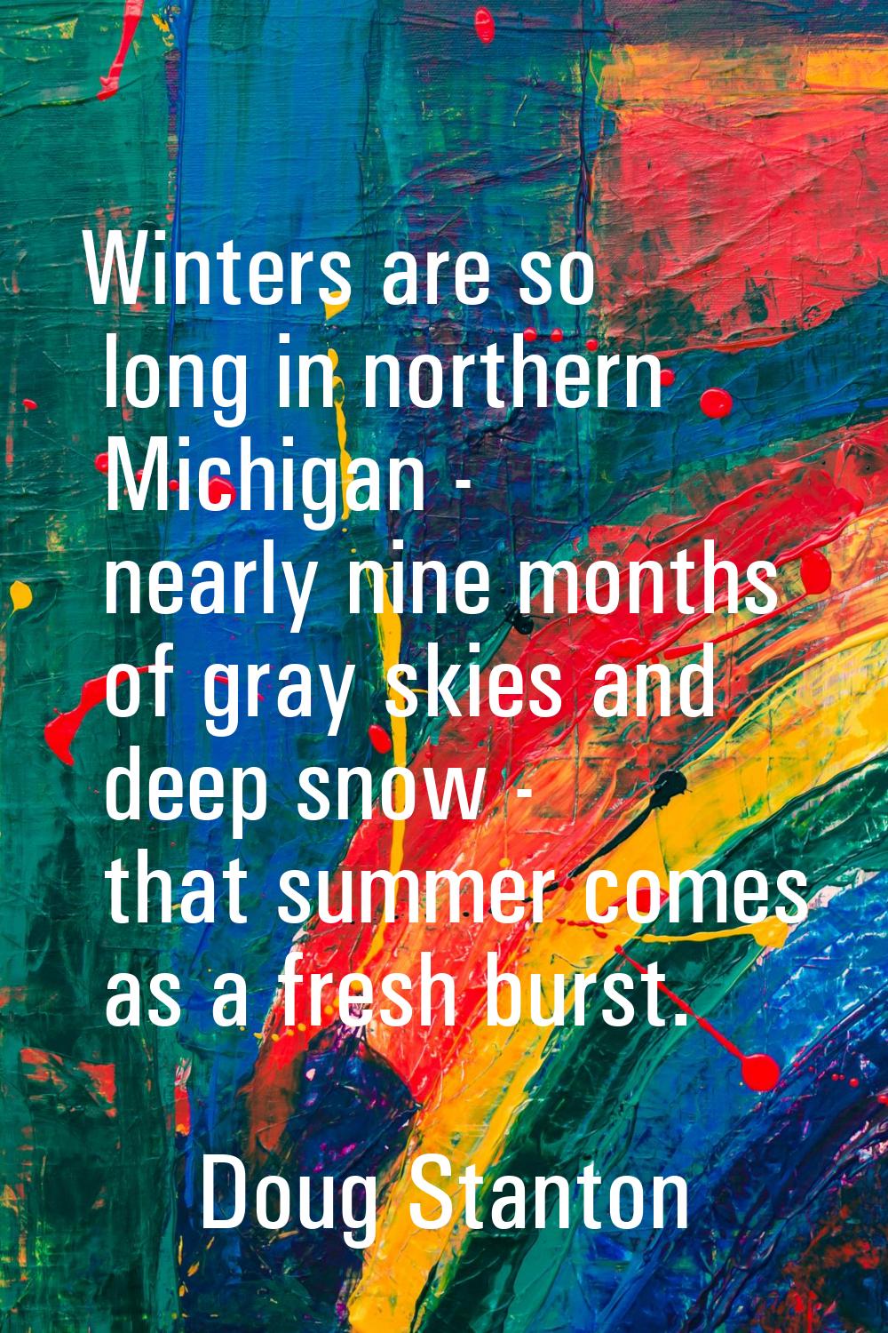 Winters are so long in northern Michigan - nearly nine months of gray skies and deep snow - that su