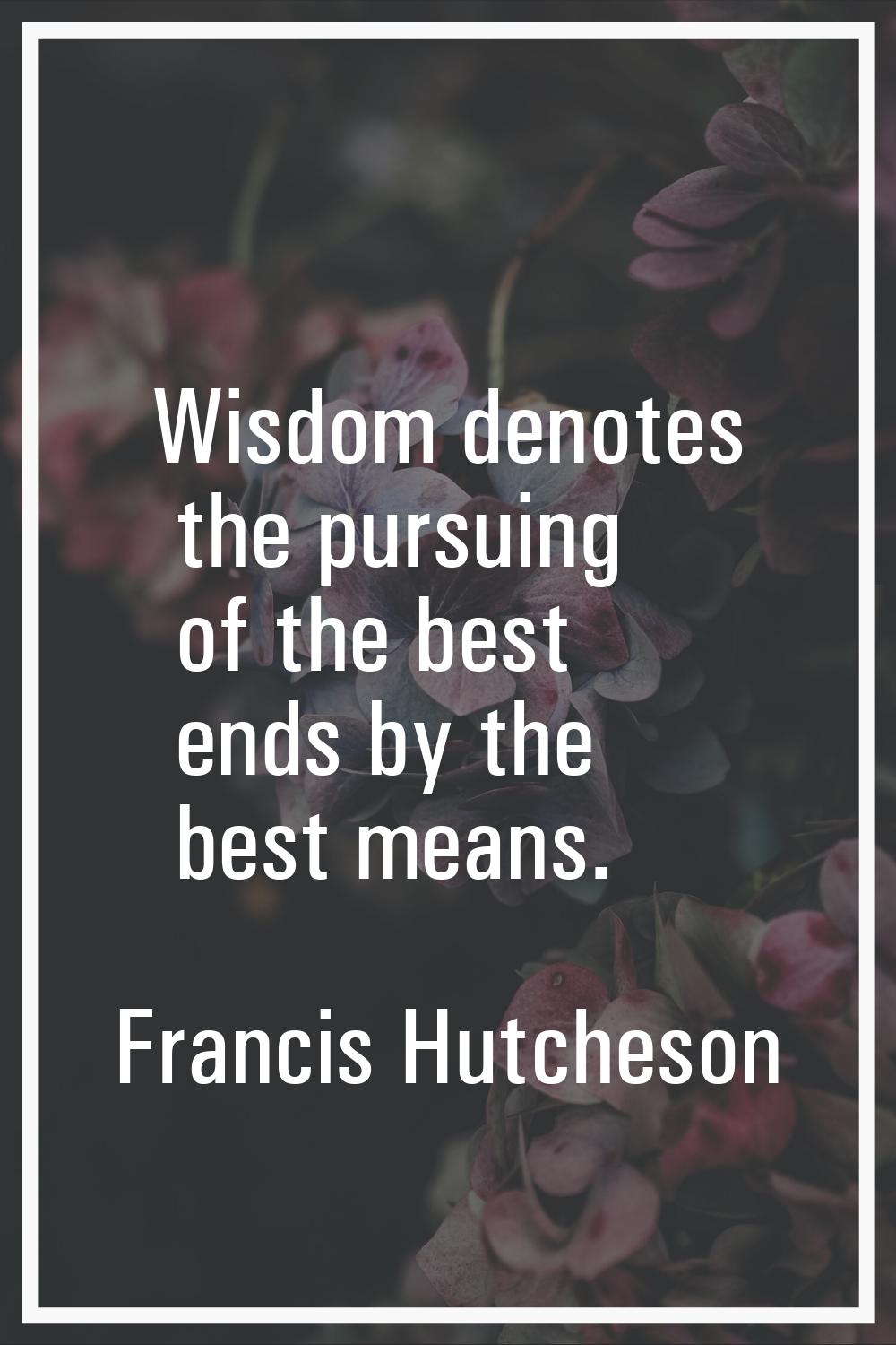 Wisdom denotes the pursuing of the best ends by the best means.