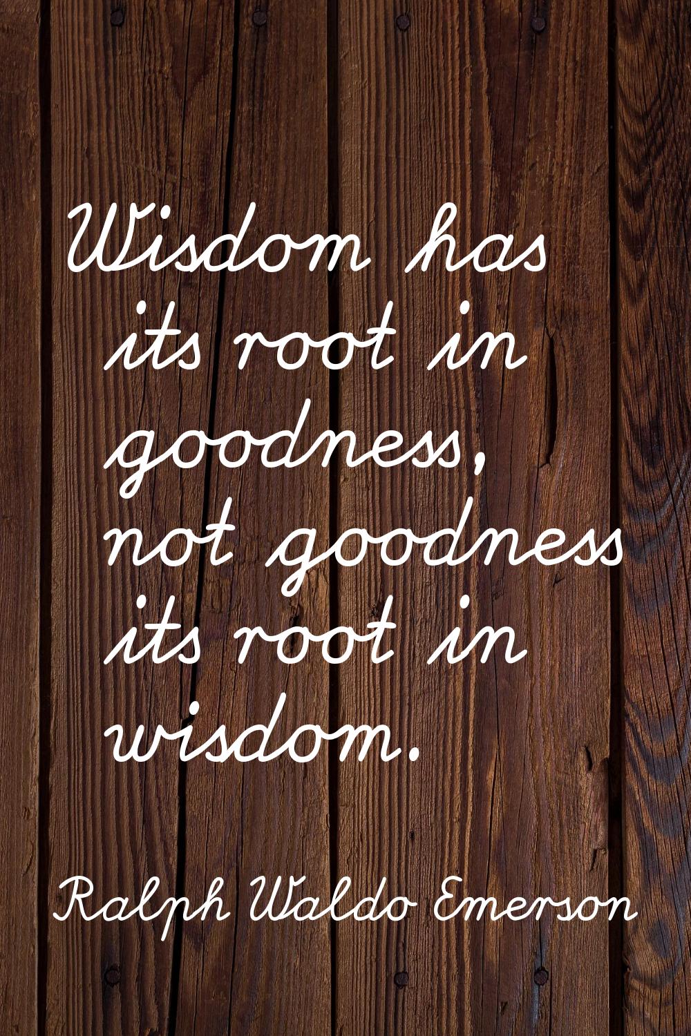 Wisdom has its root in goodness, not goodness its root in wisdom.
