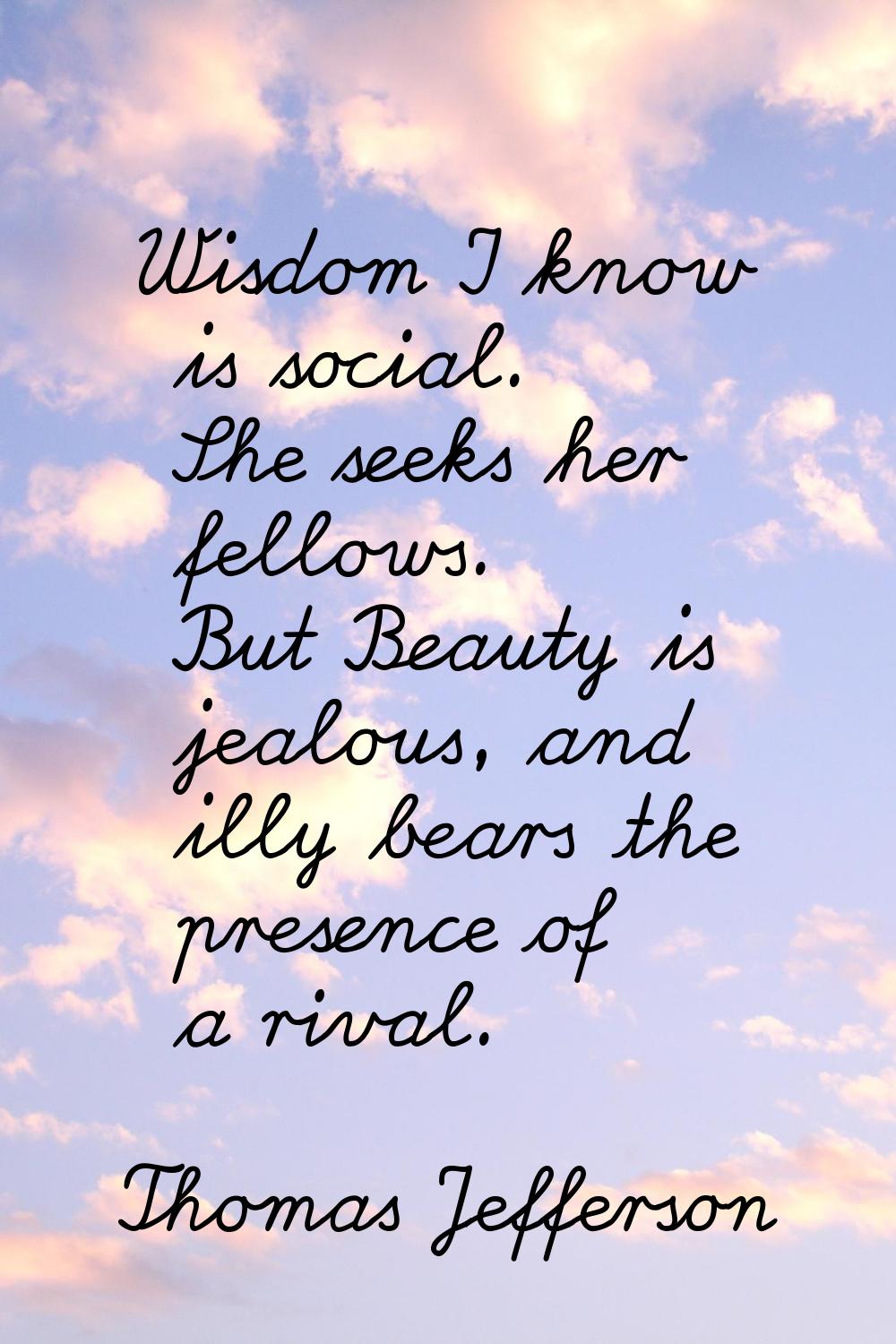 Wisdom I know is social. She seeks her fellows. But Beauty is jealous, and illy bears the presence 