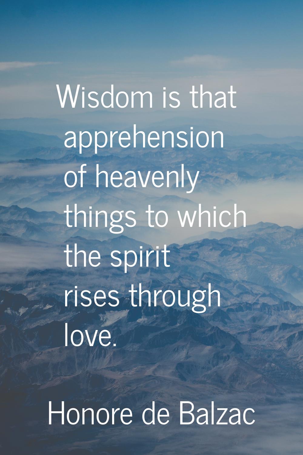 Wisdom is that apprehension of heavenly things to which the spirit rises through love.