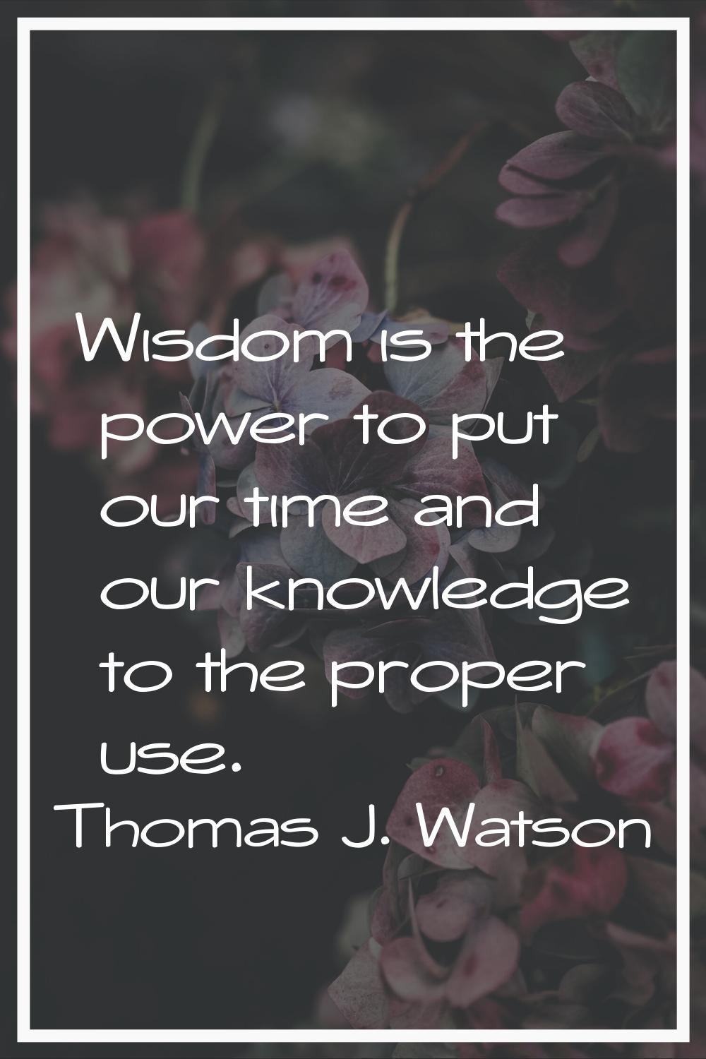 Wisdom is the power to put our time and our knowledge to the proper use.