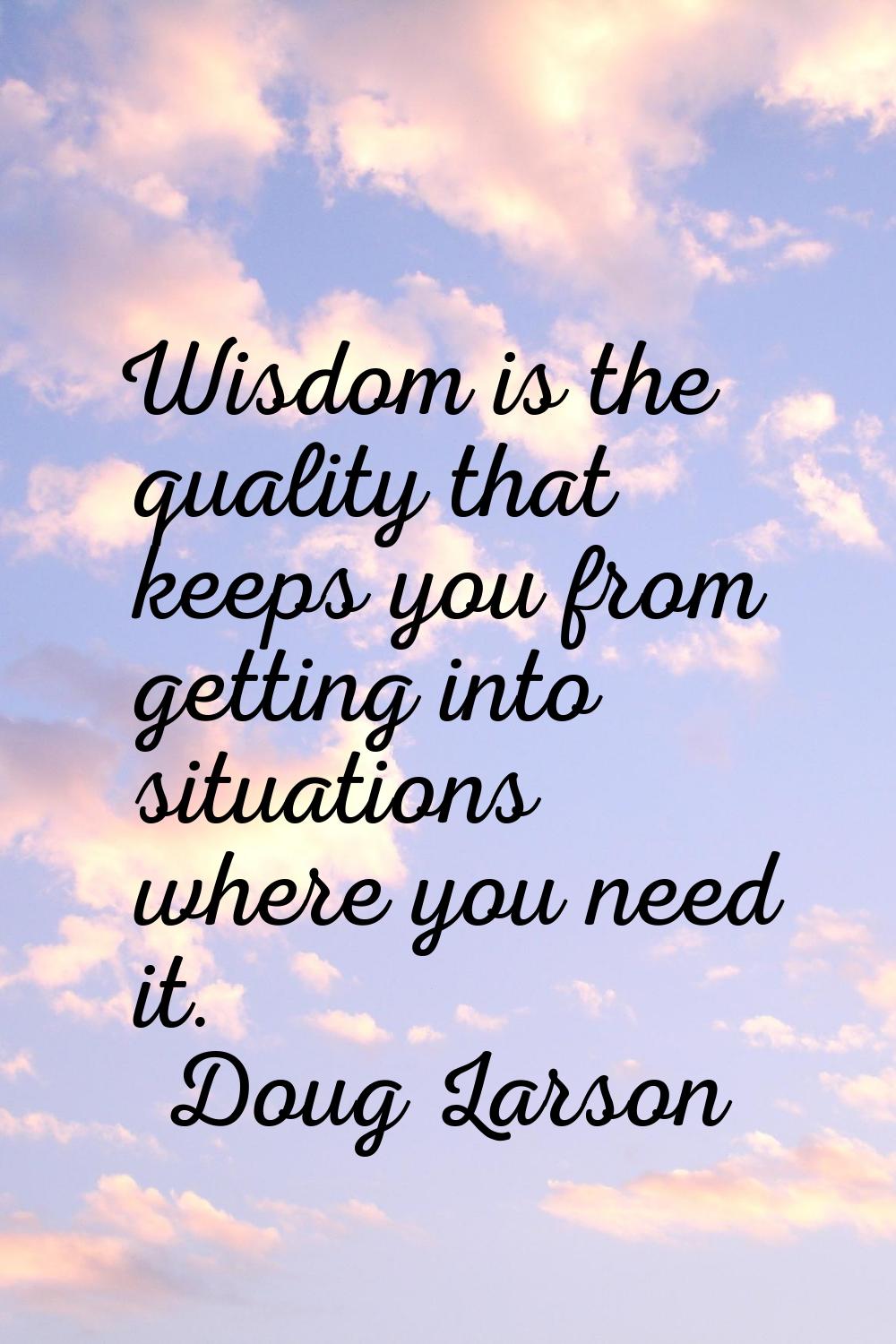 Wisdom is the quality that keeps you from getting into situations where you need it.
