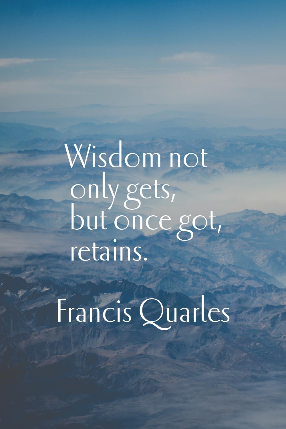Wisdom not only gets, but once got, retains.