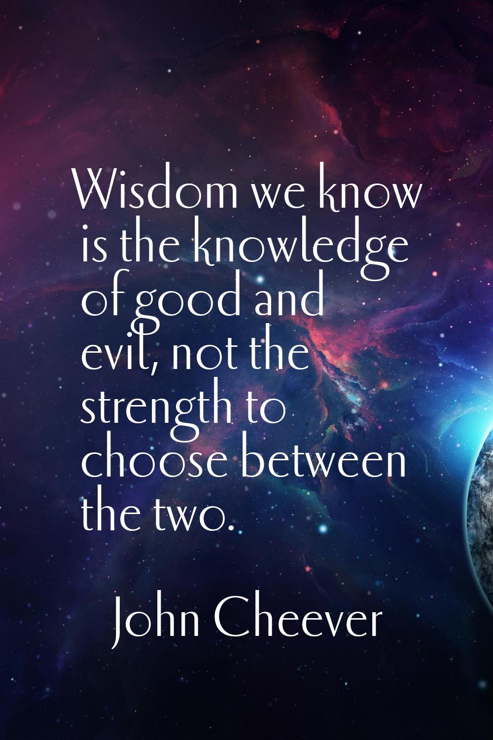 Wisdom we know is the knowledge of good and evil, not the strength to choose between the two.