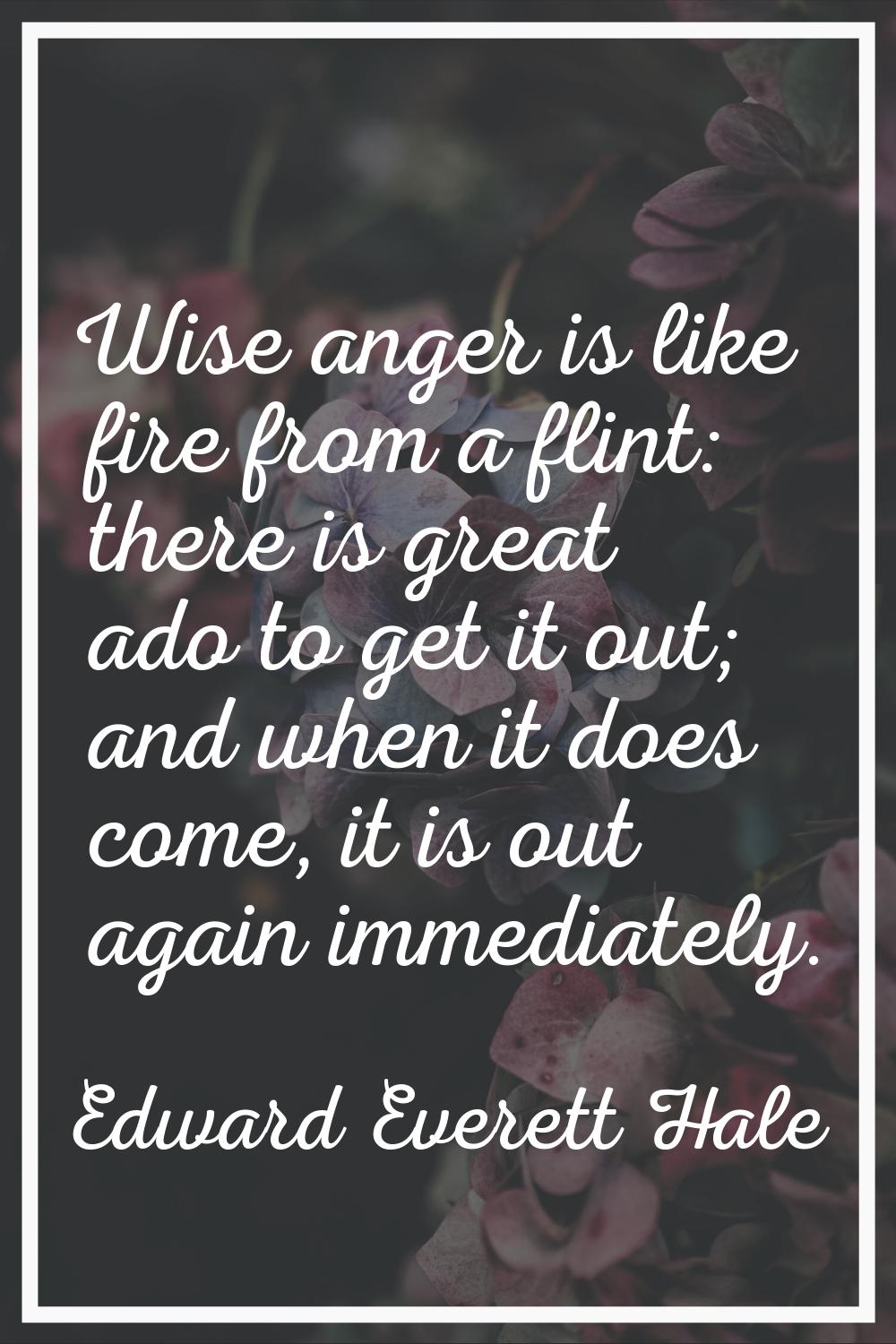 Wise anger is like fire from a flint: there is great ado to get it out; and when it does come, it i