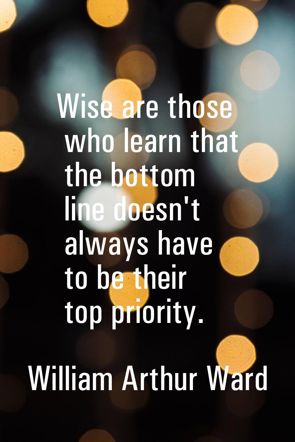 Wise are those who learn that the bottom line doesn't always have to be their top priority.