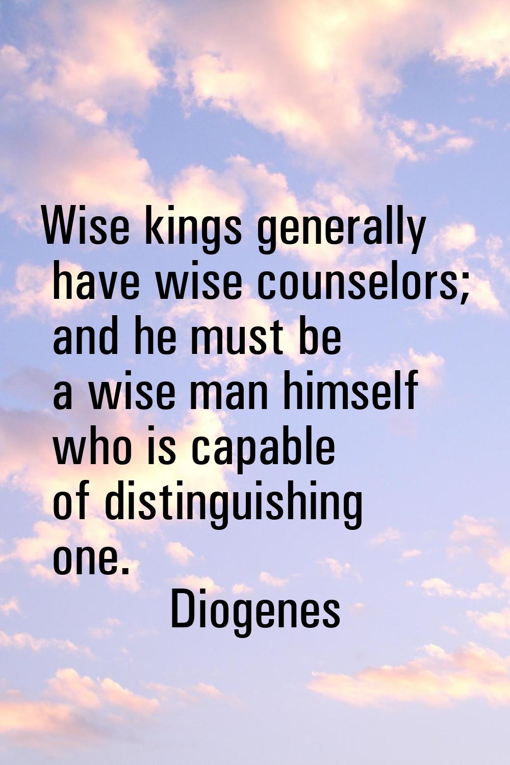 Wise kings generally have wise counselors; and he must be a wise man himself who is capable of dist