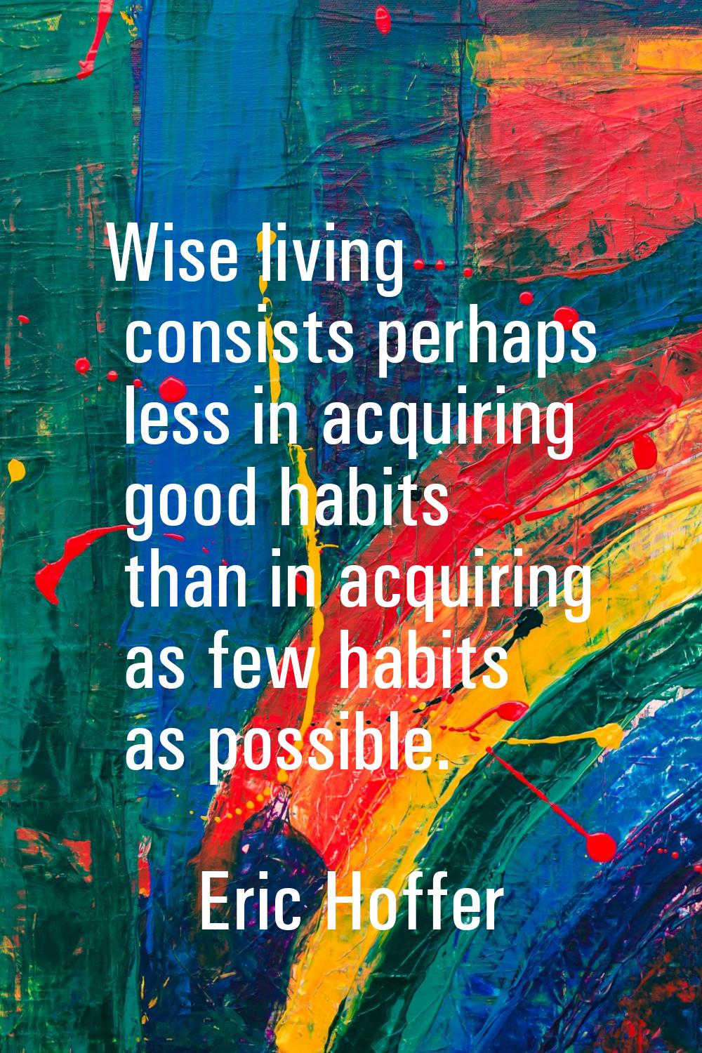Wise living consists perhaps less in acquiring good habits than in acquiring as few habits as possi