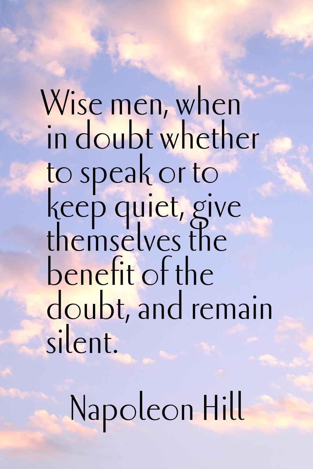 Wise men, when in doubt whether to speak or to keep quiet, give themselves the benefit of the doubt
