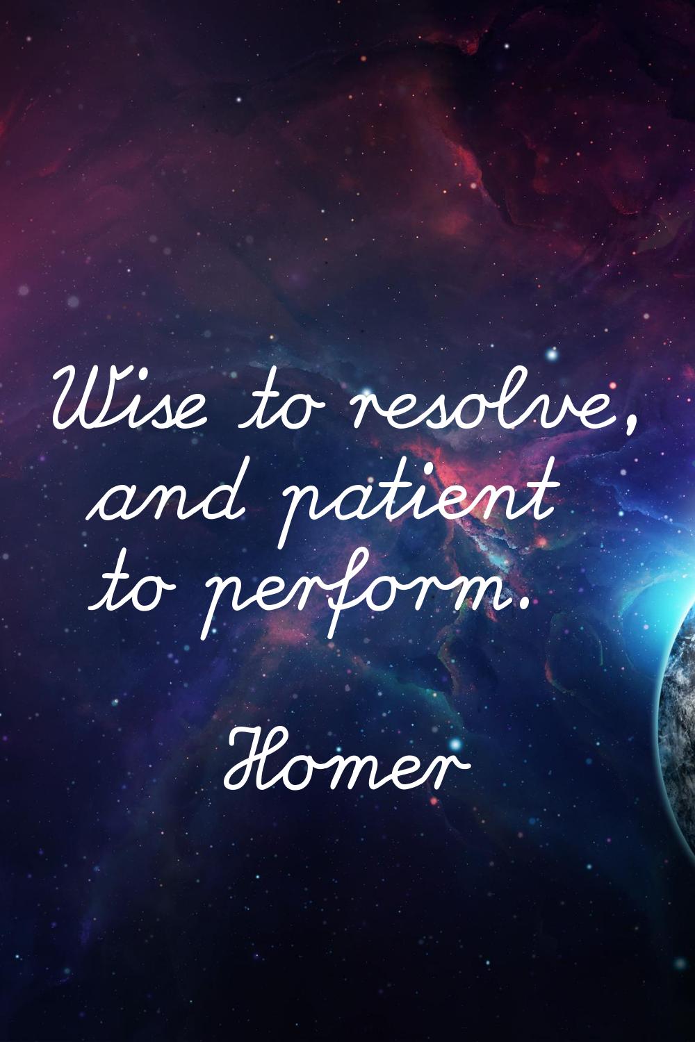 Wise to resolve, and patient to perform.