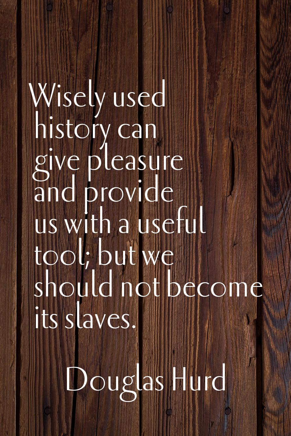 Wisely used history can give pleasure and provide us with a useful tool; but we should not become i