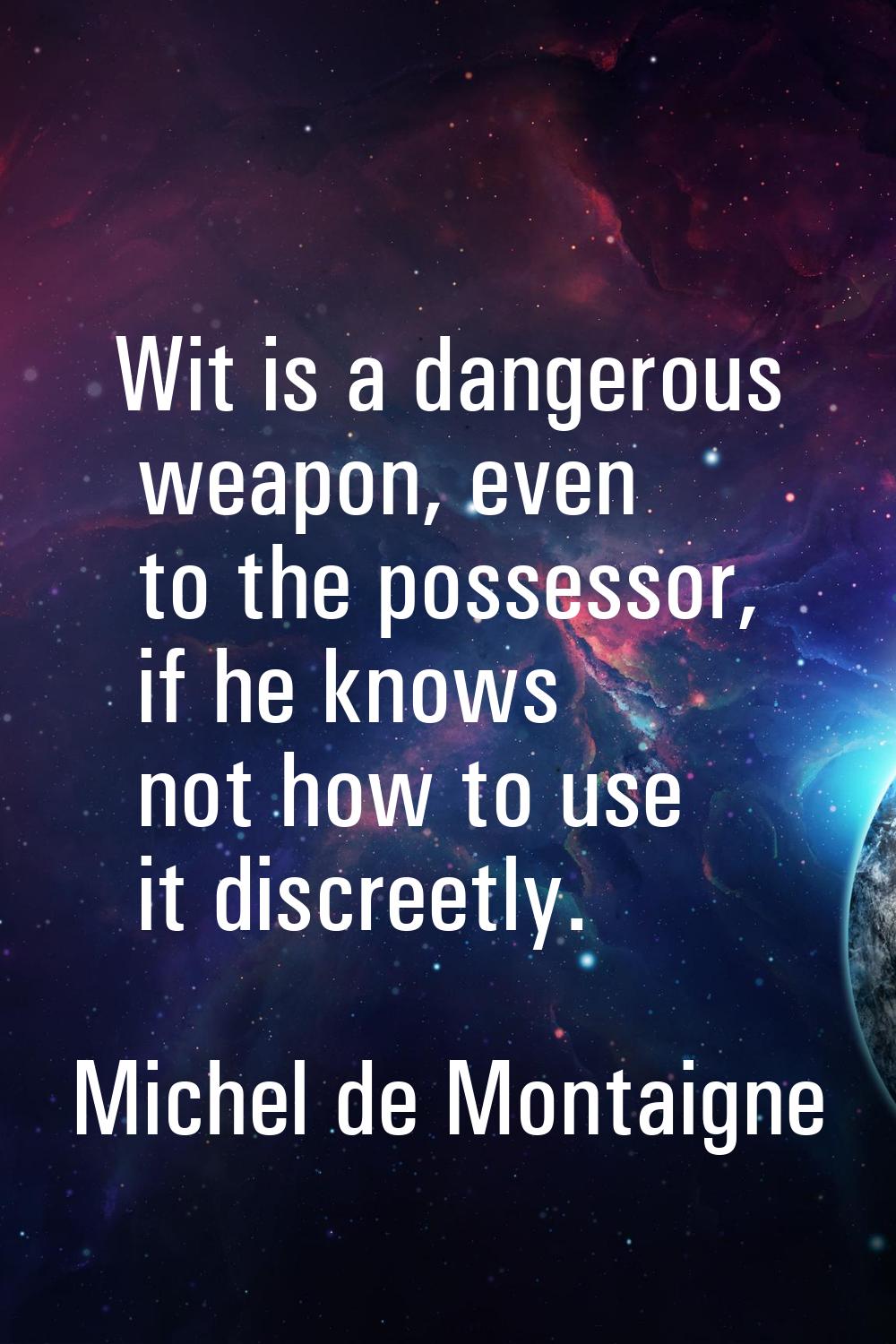 Wit is a dangerous weapon, even to the possessor, if he knows not how to use it discreetly.