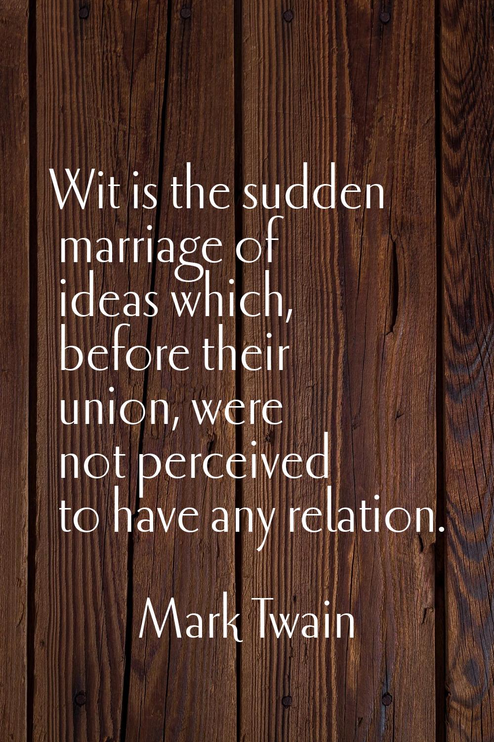 Wit is the sudden marriage of ideas which, before their union, were not perceived to have any relat