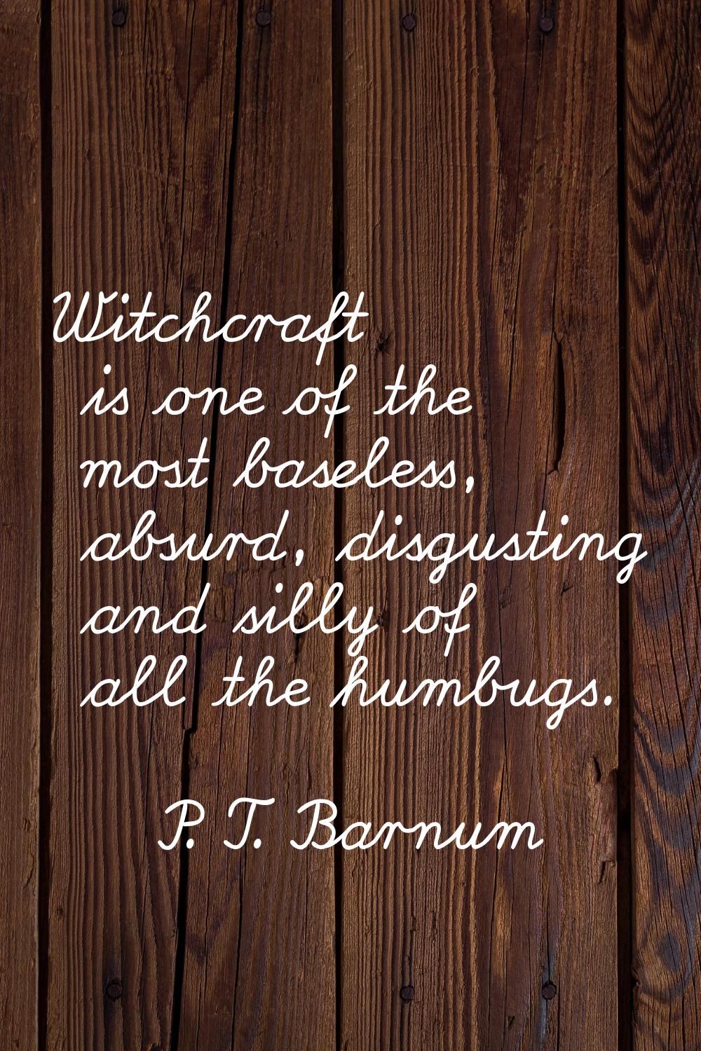 Witchcraft is one of the most baseless, absurd, disgusting and silly of all the humbugs.
