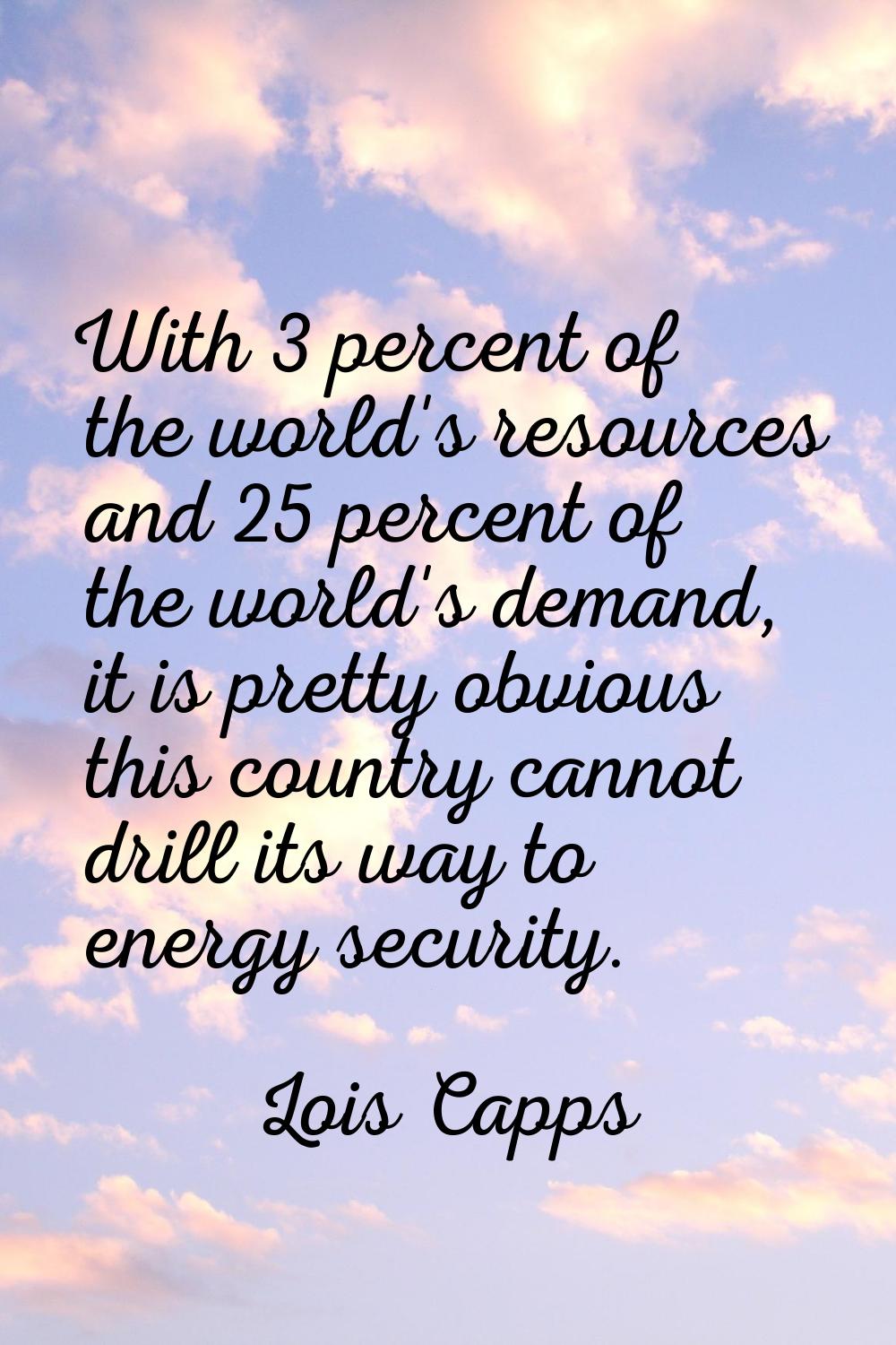 With 3 percent of the world's resources and 25 percent of the world's demand, it is pretty obvious 