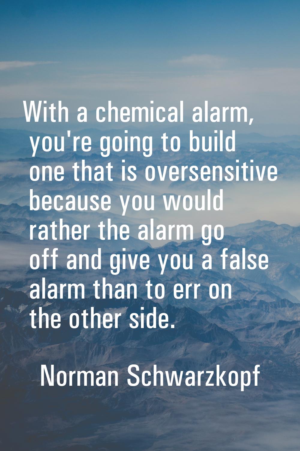 With a chemical alarm, you're going to build one that is oversensitive because you would rather the