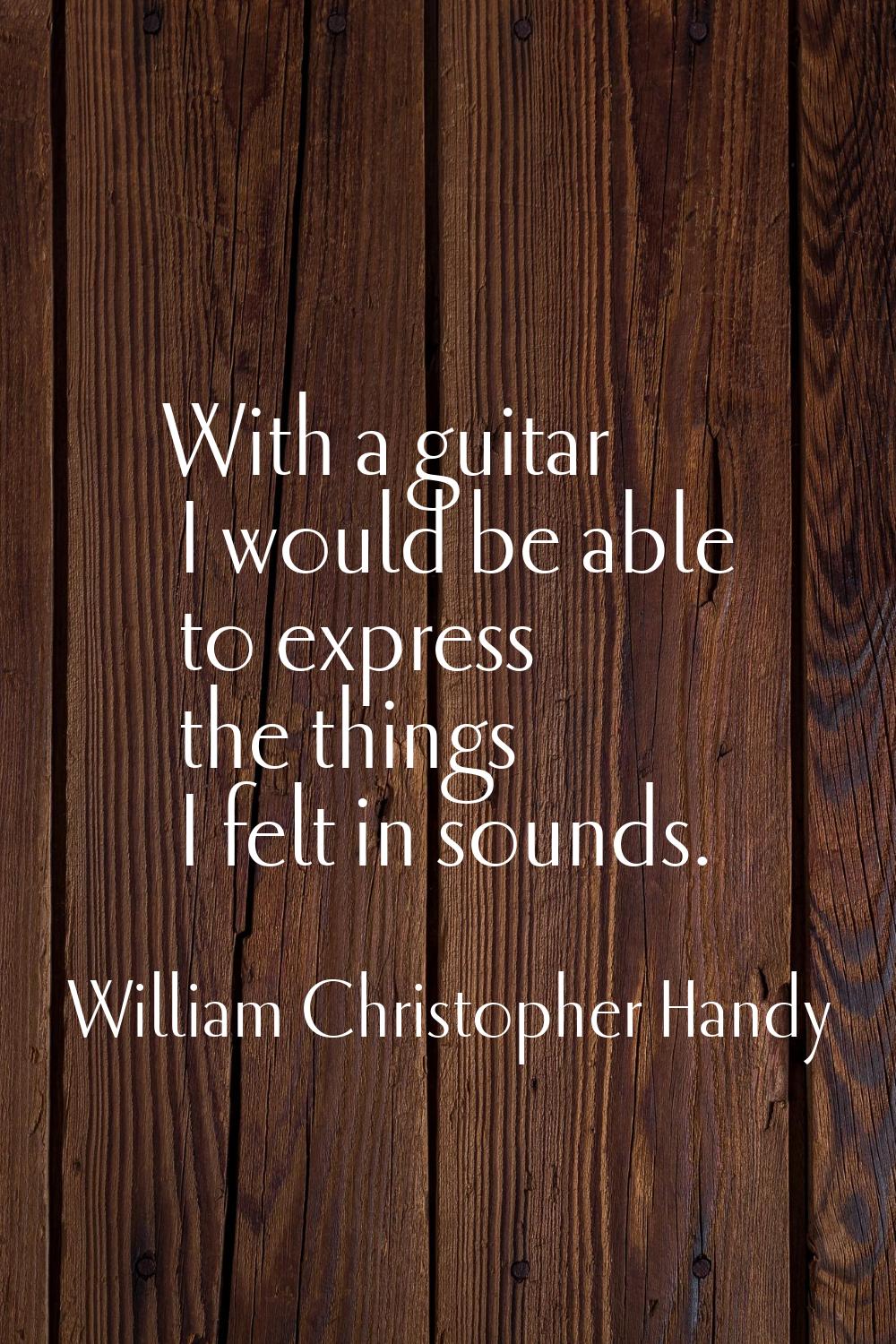 With a guitar I would be able to express the things I felt in sounds.