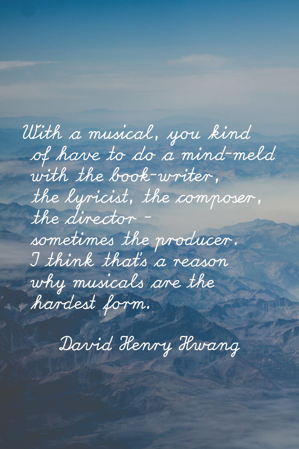 With a musical, you kind of have to do a mind-meld with the book-writer, the lyricist, the composer