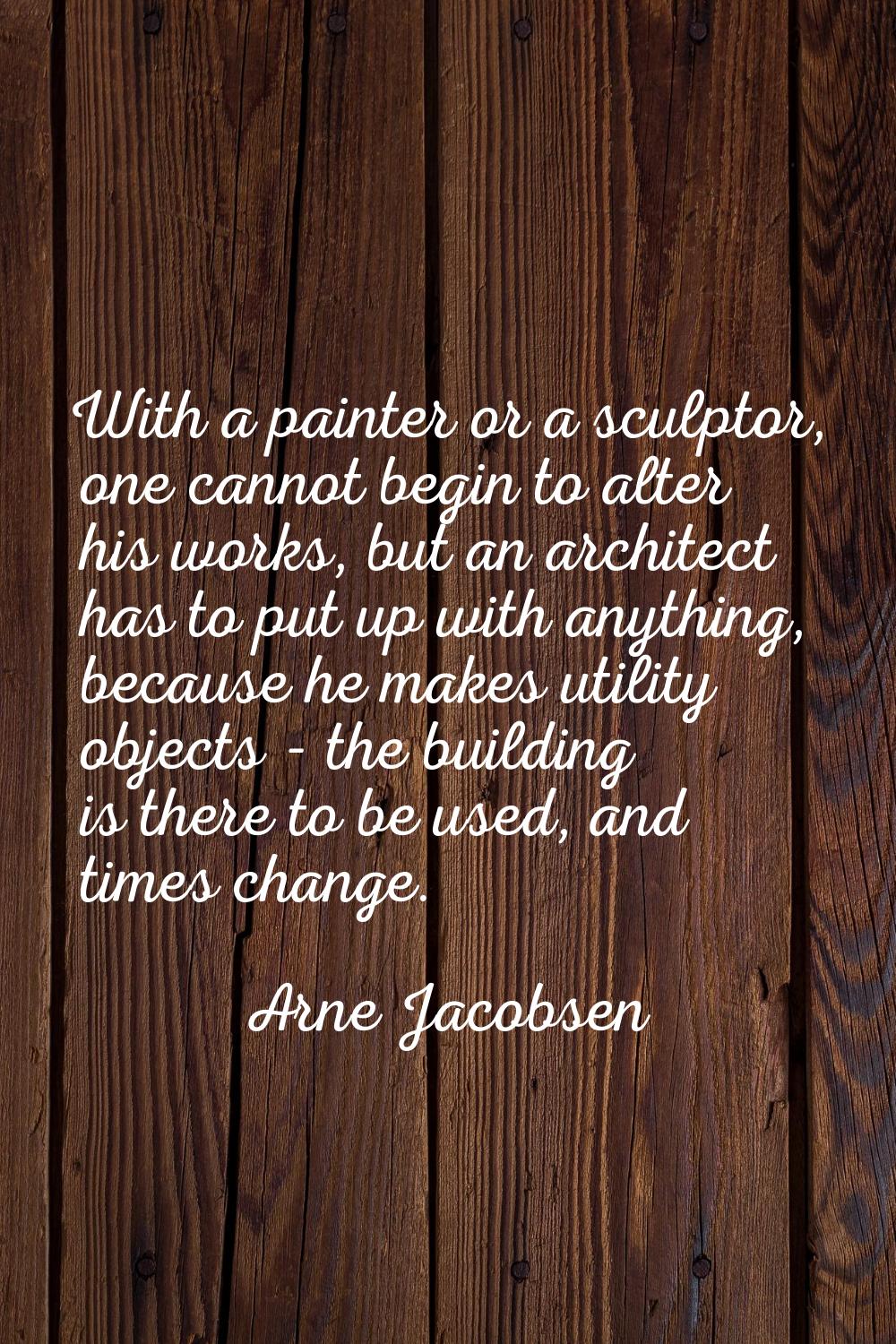 With a painter or a sculptor, one cannot begin to alter his works, but an architect has to put up w