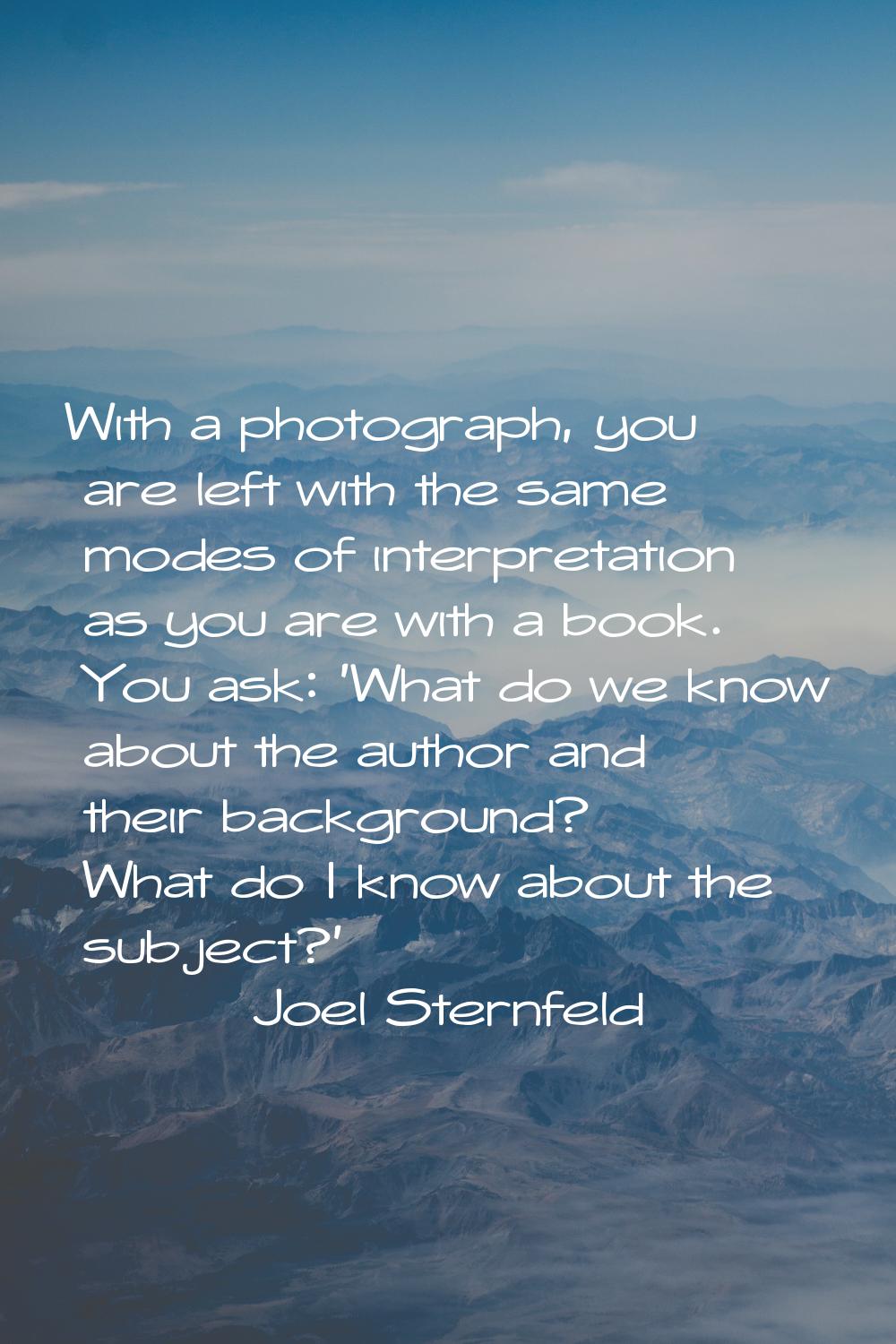 With a photograph, you are left with the same modes of interpretation as you are with a book. You a