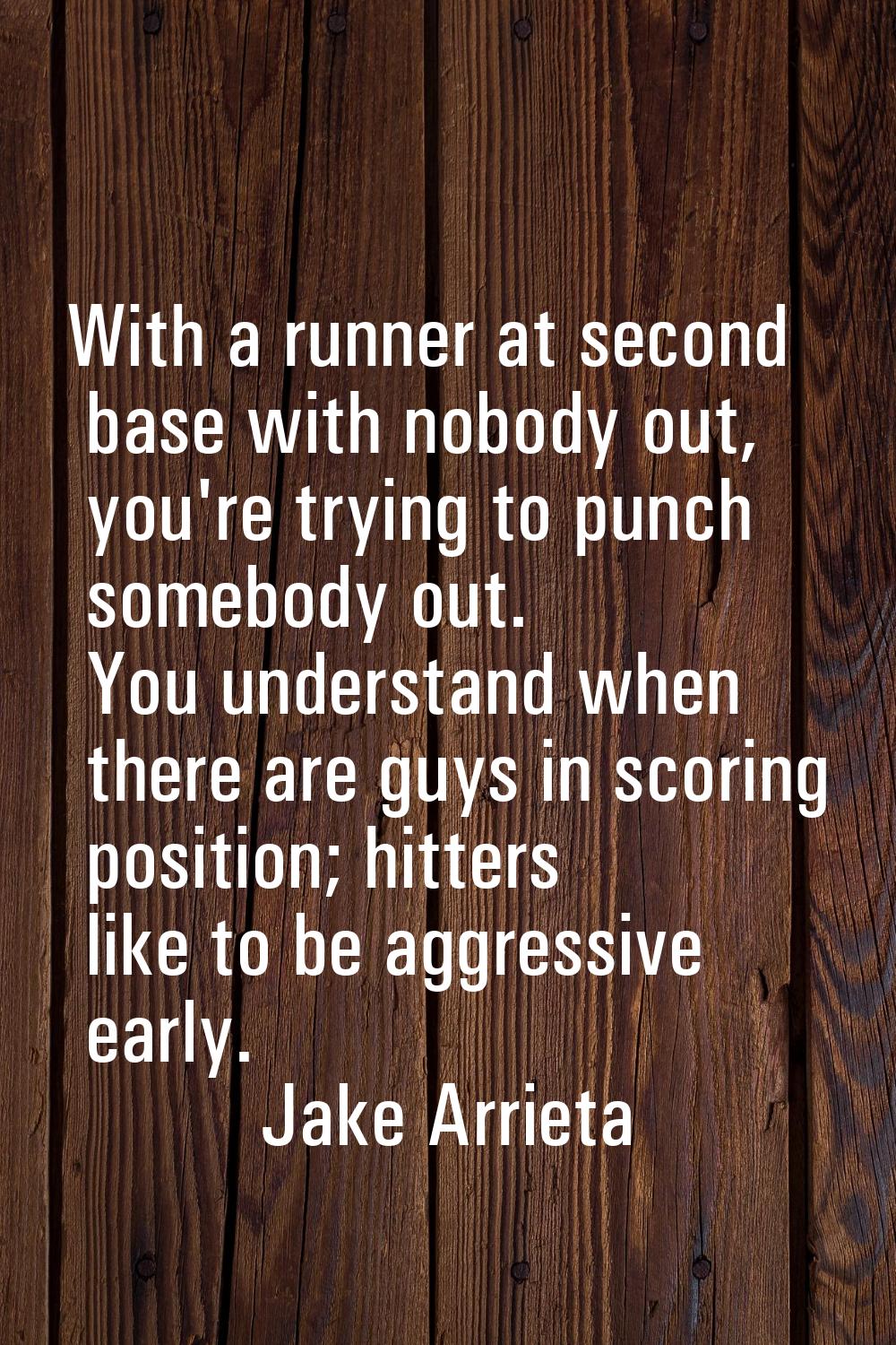 With a runner at second base with nobody out, you're trying to punch somebody out. You understand w