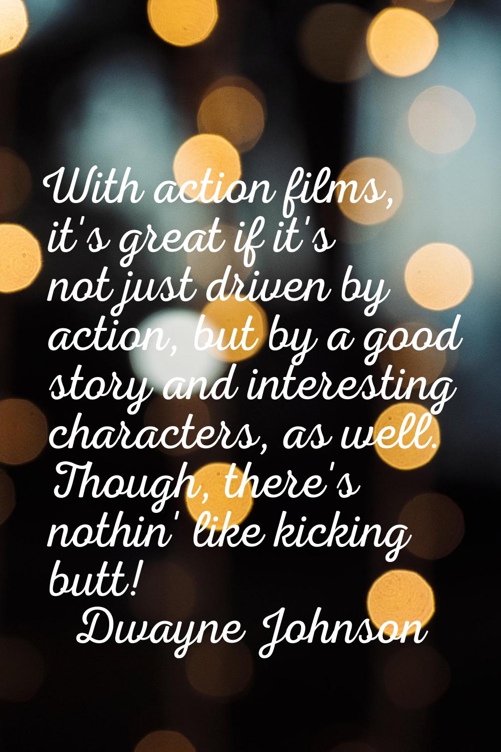 With action films, it's great if it's not just driven by action, but by a good story and interestin