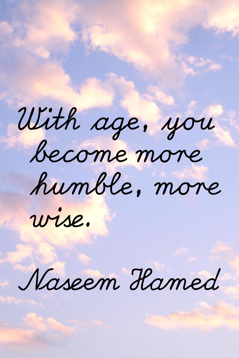 With age, you become more humble, more wise.