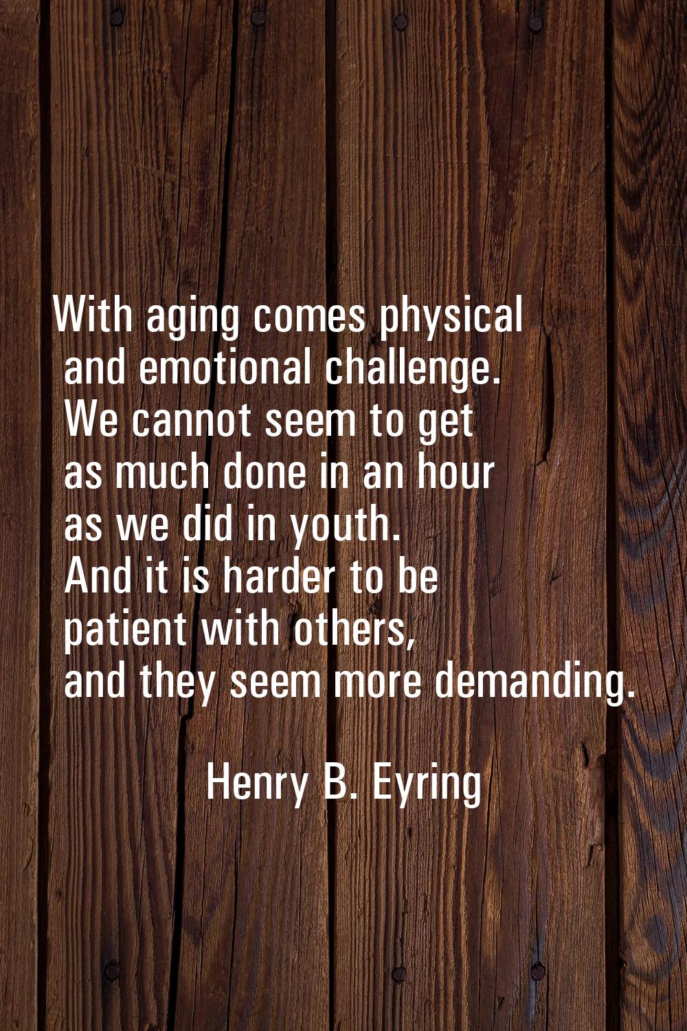 With aging comes physical and emotional challenge. We cannot seem to get as much done in an hour as