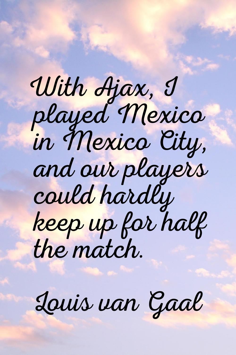 With Ajax, I played Mexico in Mexico City, and our players could hardly keep up for half the match.