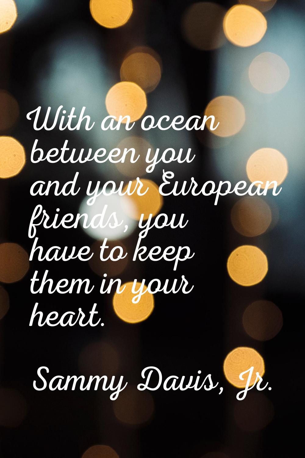 With an ocean between you and your European friends, you have to keep them in your heart.