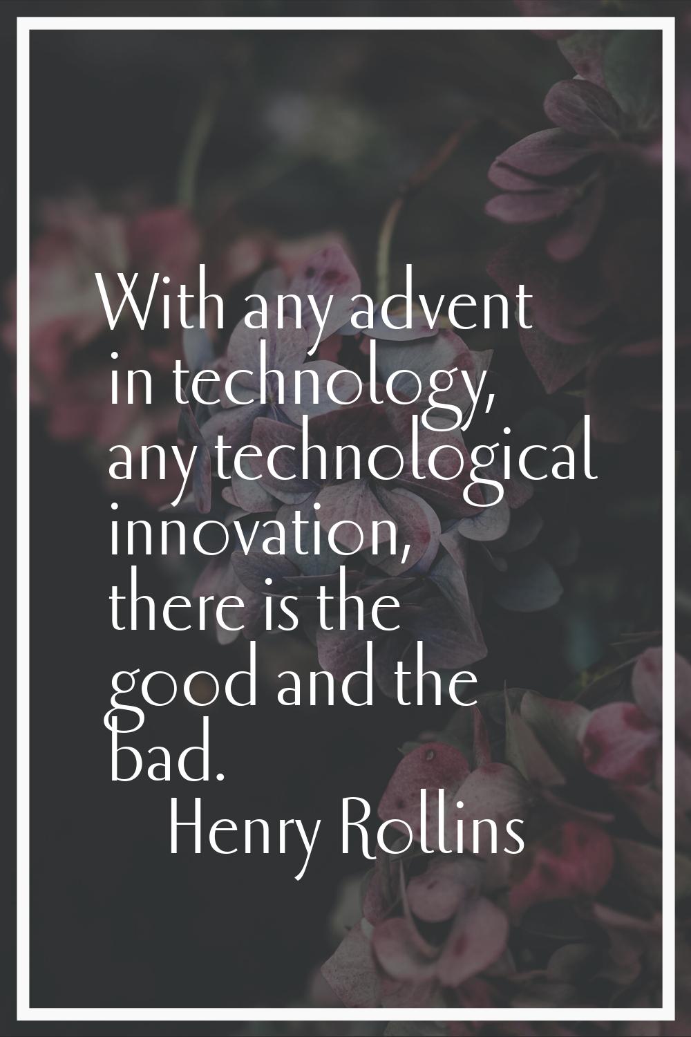 With any advent in technology, any technological innovation, there is the good and the bad.