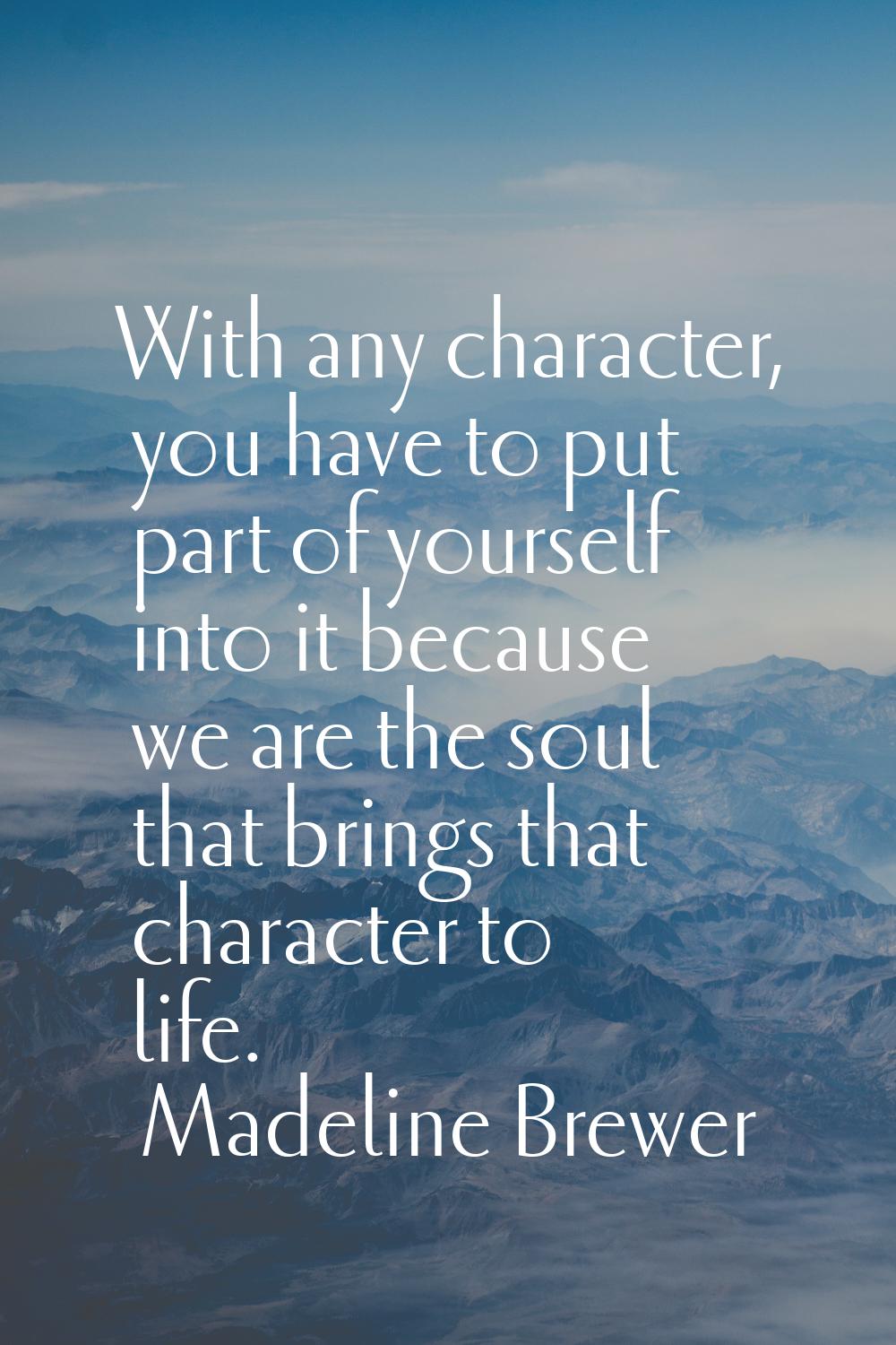 With any character, you have to put part of yourself into it because we are the soul that brings th