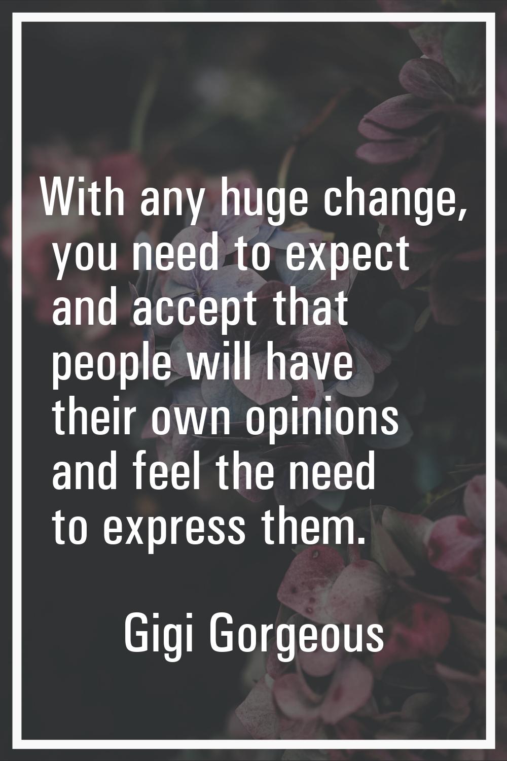 With any huge change, you need to expect and accept that people will have their own opinions and fe