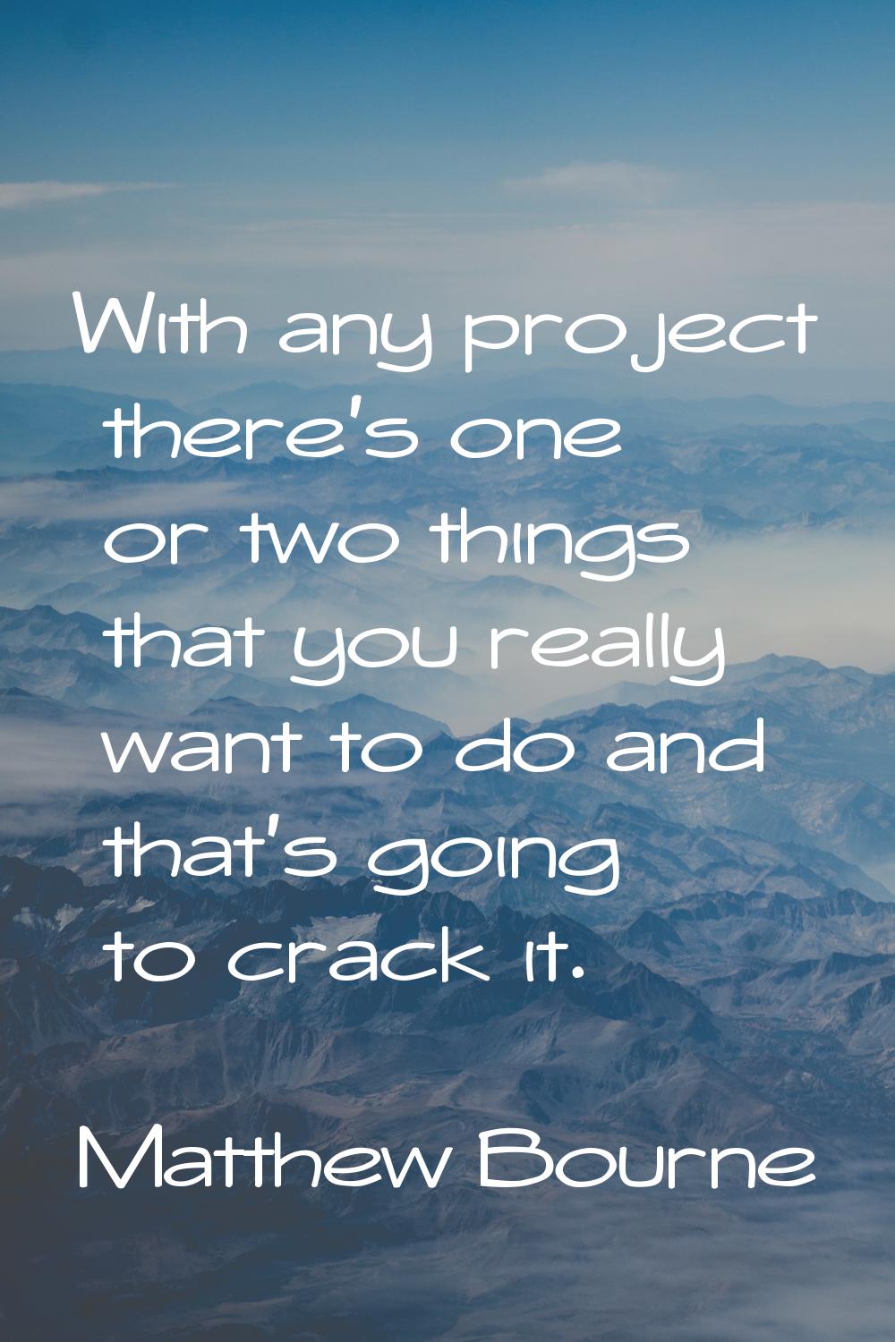With any project there's one or two things that you really want to do and that's going to crack it.