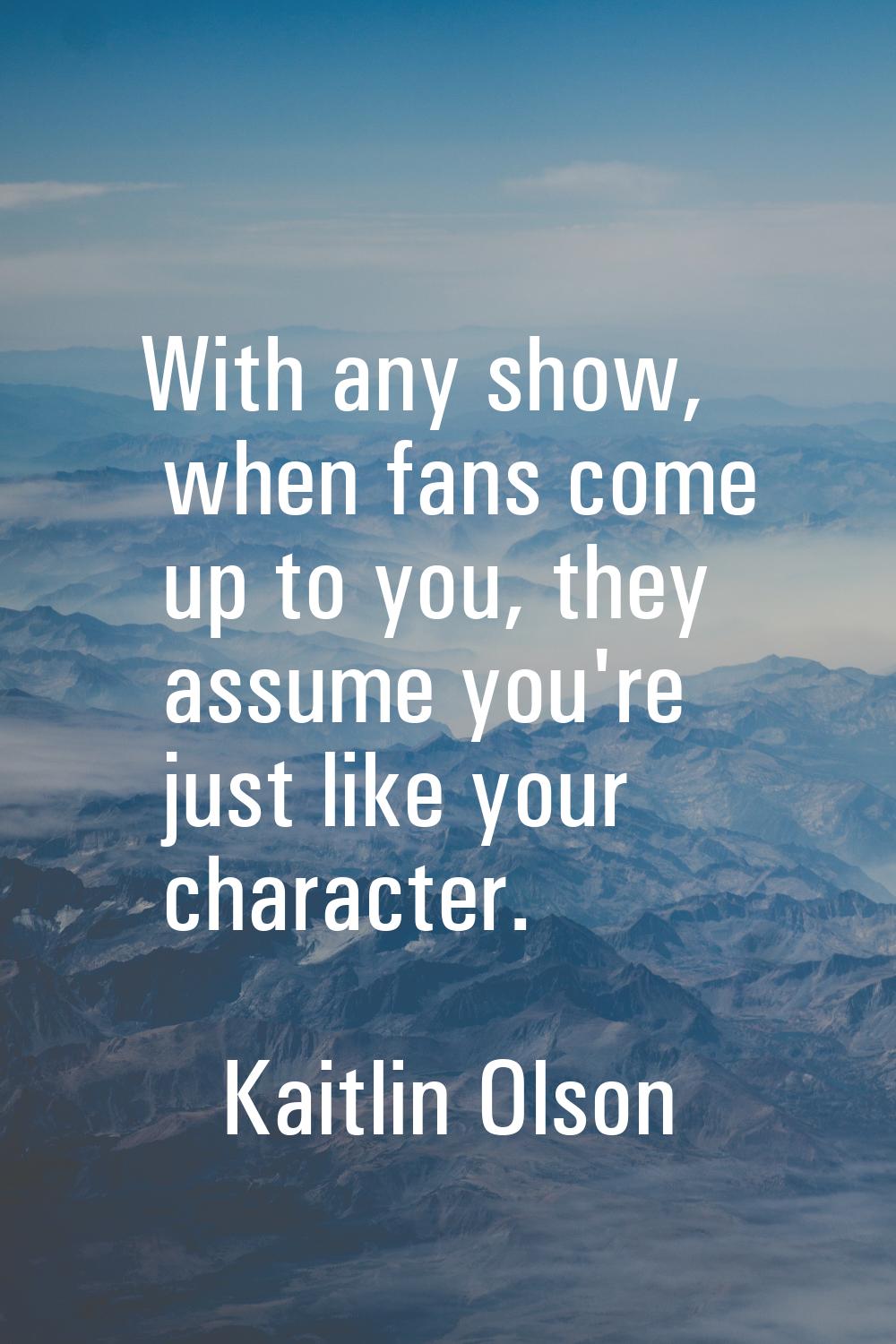 With any show, when fans come up to you, they assume you're just like your character.